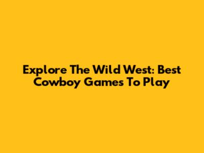 Explore The Wild West: Best Cowboy Games To Play