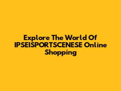 Explore The World Of IPSEISPORTSCENESE Online Shopping