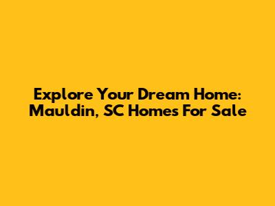 Explore Your Dream Home: Mauldin, SC Homes For Sale