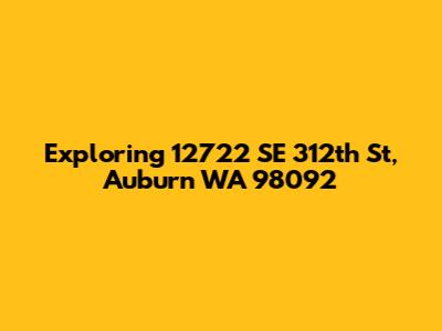 Exploring 12722 SE 312th St, Auburn WA 98092