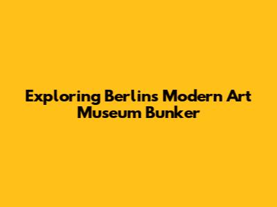Exploring Berlin's Modern Art Museum Bunker