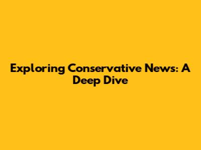 Exploring Conservative News: A Deep Dive