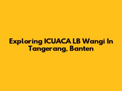 Exploring ICUACA LB Wangi In Tangerang, Banten