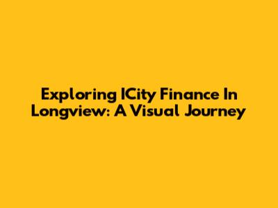 Exploring ICity Finance In Longview: A Visual Journey