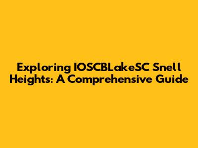 Exploring IOSCBLakeSC Snell Heights: A Comprehensive Guide