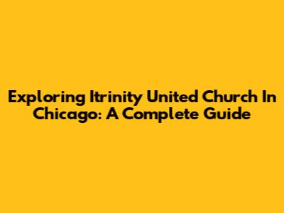 Exploring Itrinity United Church In Chicago: A Complete Guide