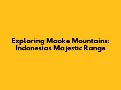 Exploring Maoke Mountains: Indonesia's Majestic Range
