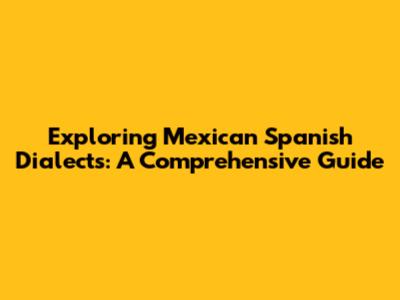 Exploring Mexican Spanish Dialects: A Comprehensive Guide