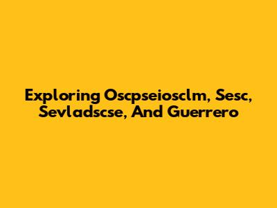 Exploring Oscpseiosclm, Sesc, Sevladscse, And Guerrero