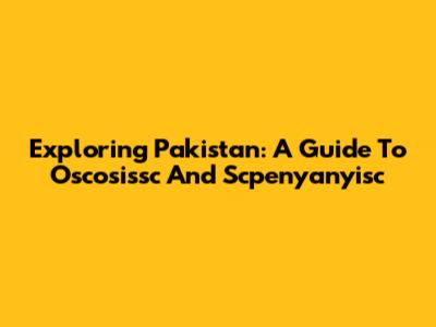 Exploring Pakistan: A Guide To Oscosissc And Scpenyanyisc