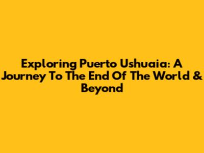Exploring Puerto Ushuaia: A Journey To The End Of The World & Beyond
