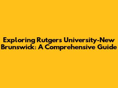 Exploring Rutgers University-New Brunswick: A Comprehensive Guide