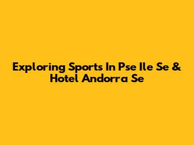 Exploring Sports In Pse Ile Se & Hotel Andorra Se