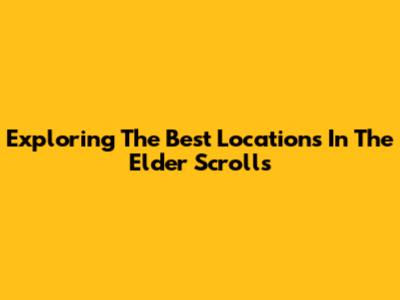 Exploring The Best Locations In The Elder Scrolls