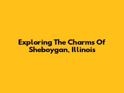Exploring The Charms Of Sheboygan, Illinois