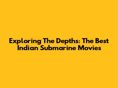 Exploring The Depths: The Best Indian Submarine Movies