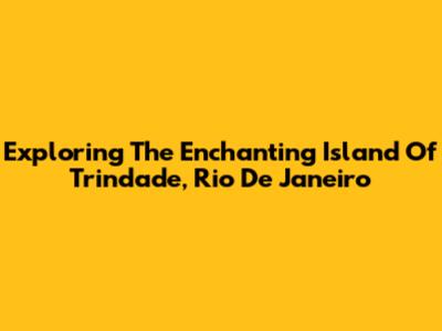 Exploring The Enchanting Island Of Trindade, Rio De Janeiro