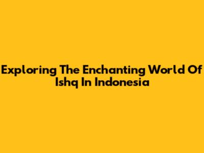 Exploring The Enchanting World Of Ishq In Indonesia