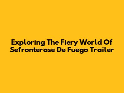 Exploring The Fiery World Of 'Sefronterase De Fuego' Trailer