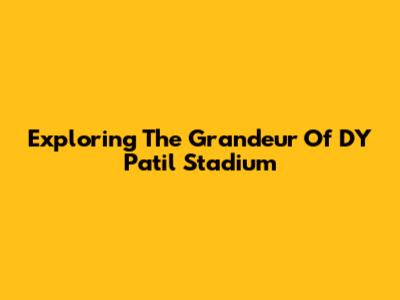 Exploring The Grandeur Of DY Patil Stadium