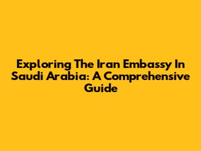 Exploring The Iran Embassy In Saudi Arabia: A Comprehensive Guide