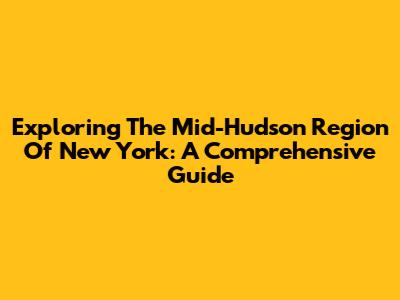 Exploring The Mid-Hudson Region Of New York: A Comprehensive Guide