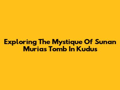 Exploring The Mystique Of Sunan Muria's Tomb In Kudus