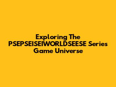 Exploring The PSEPSEISEIWORLDSEESE Series Game Universe