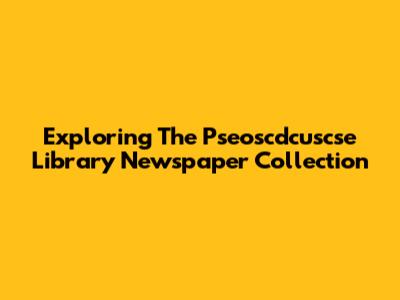 Exploring The Pseoscdcuscse Library Newspaper Collection