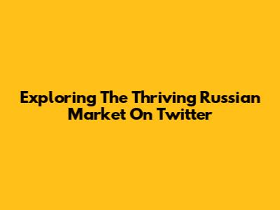 Exploring The Thriving Russian Market On Twitter