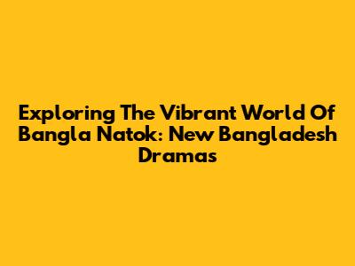 Exploring The Vibrant World Of Bangla Natok: New Bangladesh Dramas