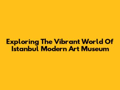 Exploring The Vibrant World Of Istanbul Modern Art Museum