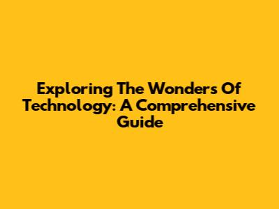 Exploring The Wonders Of Technology: A Comprehensive Guide