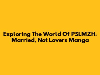 Exploring The World Of 'PSLMZH: Married, Not Lovers' Manga