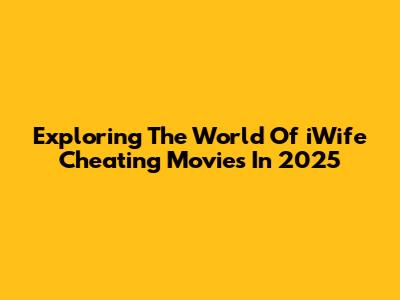 Exploring The World Of 'iWife' Cheating Movies In 2025