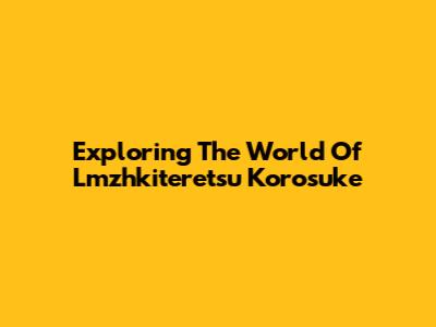 Exploring The World Of Lmzhkiteretsu Korosuke