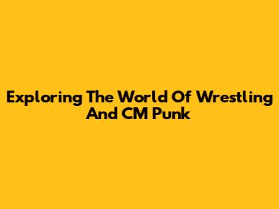 Exploring The World Of Wrestling And CM Punk