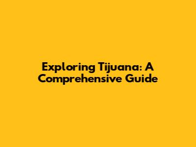Exploring Tijuana: A Comprehensive Guide