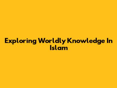 Exploring Worldly Knowledge In Islam