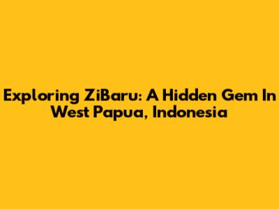 Exploring ZiBaru: A Hidden Gem In West Papua, Indonesia