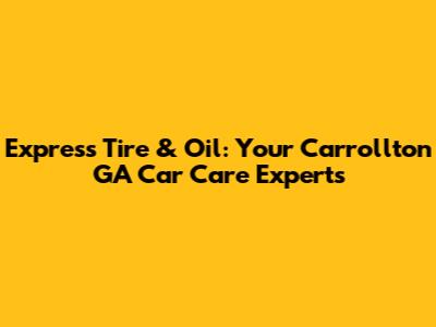 Express Tire & Oil: Your Carrollton GA Car Care Experts