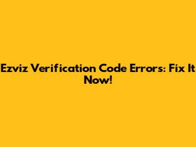 Ezviz Verification Code Errors: Fix It Now!