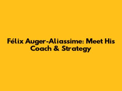 Félix Auger-Aliassime: Meet His Coach & Strategy
