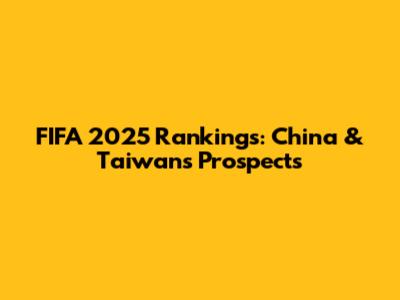 FIFA 2025 Rankings: China & Taiwan's Prospects