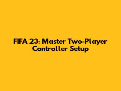 FIFA 23: Master Two-Player Controller Setup