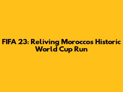 FIFA 23: Reliving Morocco's Historic World Cup Run