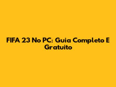 FIFA 23 No PC: Guia Completo E Gratuito