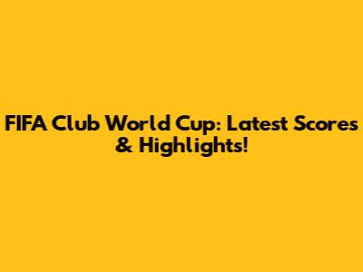 FIFA Club World Cup: Latest Scores & Highlights!
