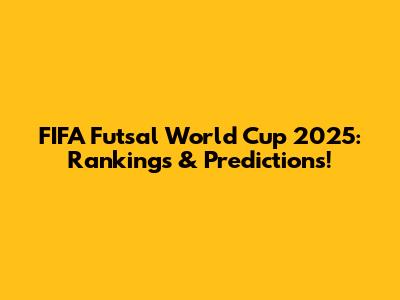 FIFA Futsal World Cup 2025: Rankings & Predictions!