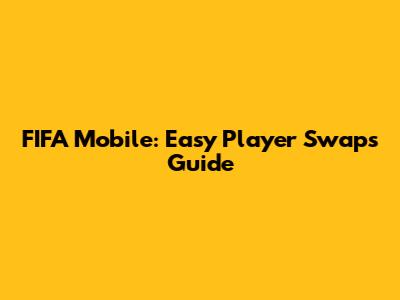 FIFA Mobile: Easy Player Swaps Guide